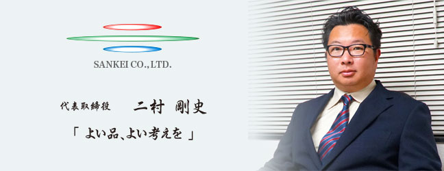 SANKEI CO.,LTD. 代表取締役 二村 信幸 「よい品、よい考えを」